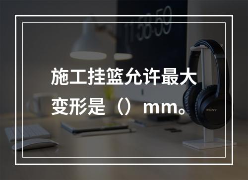 施工挂篮允许最大变形是（）mm。