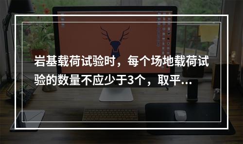 岩基载荷试验时，每个场地载荷试验的数量不应少于3个，取平均值