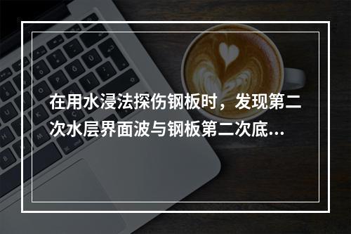 在用水浸法探伤钢板时，发现第二次水层界面波与钢板第二次底波重