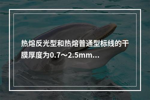 热熔反光型和热熔普通型标线的干膜厚度为0.7～2.5mm。（