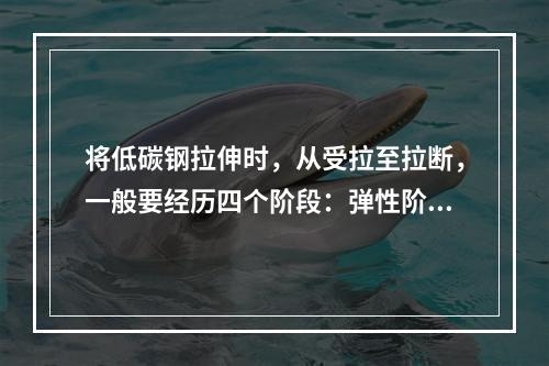 将低碳钢拉伸时，从受拉至拉断，一般要经历四个阶段：弹性阶段、