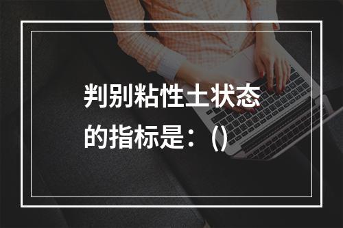 判别粘性土状态的指标是：()