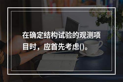 在确定结构试验的观测项目时，应首先考虑()。