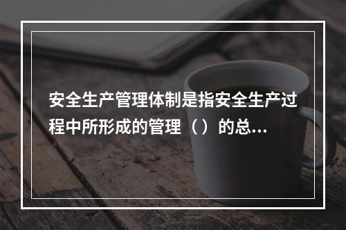 安全生产管理体制是指安全生产过程中所形成的管理（ ）的总称。