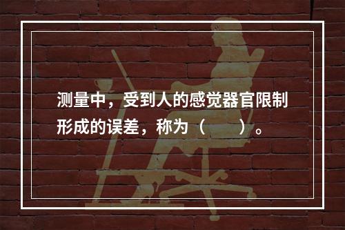 测量中，受到人的感觉器官限制形成的误差，称为（  ）。