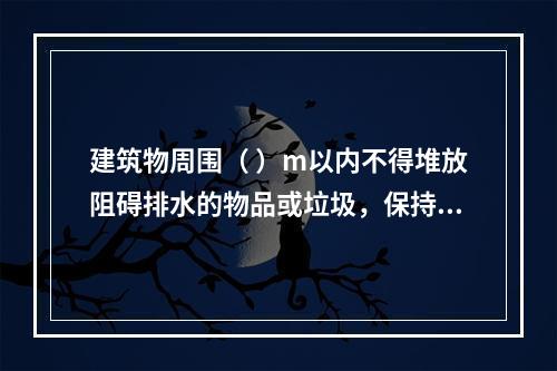 建筑物周围（ ）m以内不得堆放阻碍排水的物品或垃圾，保持排水