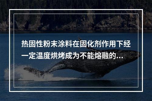 热固性粉末涂料在固化剂作用下经一定温度烘烤成为不能熔融的固体