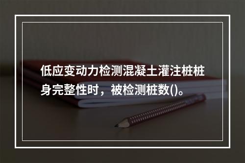 低应变动力检测混凝土灌注桩桩身完整性时，被检测桩数()。