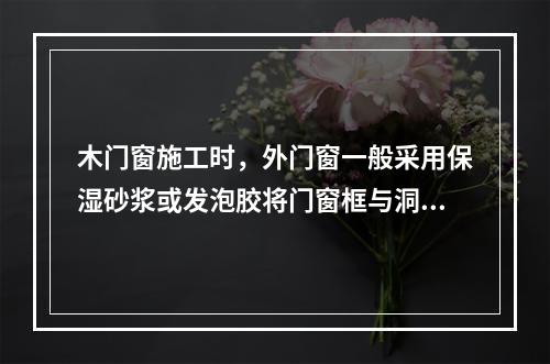 木门窗施工时，外门窗一般采用保湿砂浆或发泡胶将门窗框与洞口的