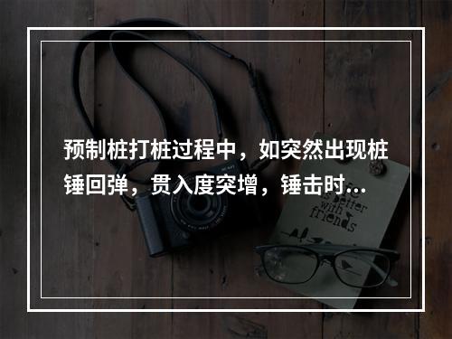 预制桩打桩过程中，如突然出现桩锤回弹，贯入度突增，锤击时桩弯