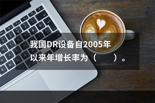 我国DR设备自2005年以来年增长率为（　　）。