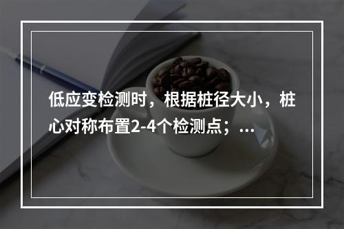 低应变检测时，根据桩径大小，桩心对称布置2-4个检测点；每个