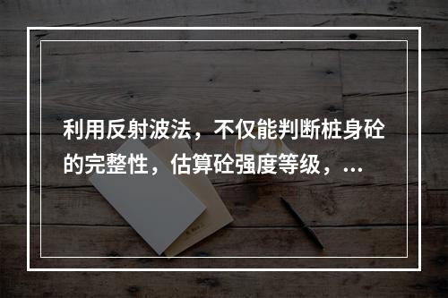 利用反射波法，不仅能判断桩身砼的完整性，估算砼强度等级，而且