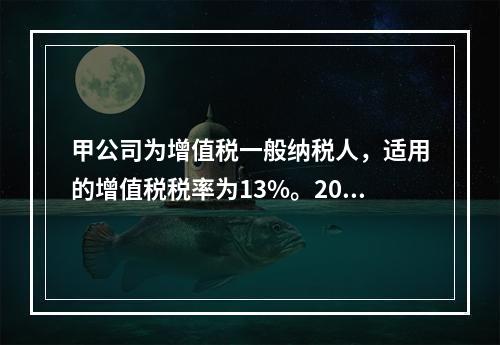 甲公司为增值税一般纳税人，适用的增值税税率为13%。2019