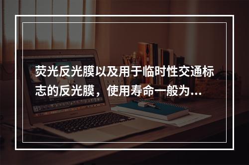 荧光反光膜以及用于临时性交通标志的反光膜，使用寿命一般为3年