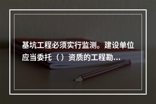 基坑工程必须实行监测。建设单位应当委托（ ）资质的工程勘察（