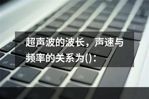 超声波的波长，声速与频率的关系为()：