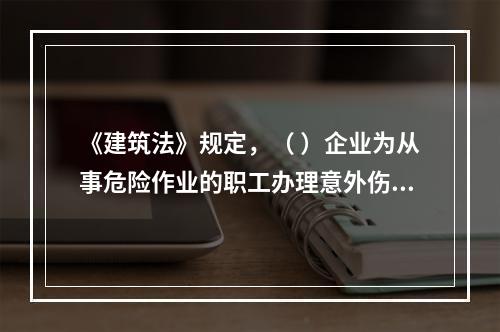 《建筑法》规定，（ ）企业为从事危险作业的职工办理意外伤害保