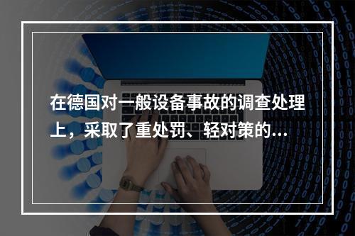 在德国对一般设备事故的调查处理上，采取了重处罚、轻对策的原则