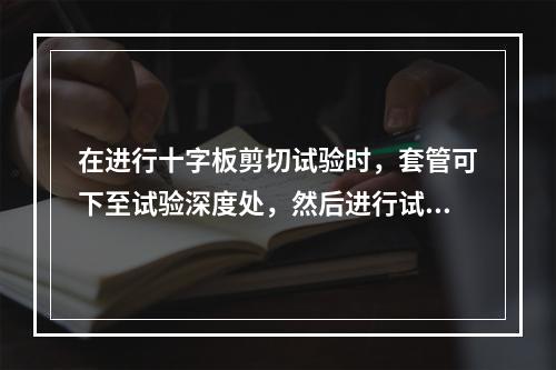 在进行十字板剪切试验时，套管可下至试验深度处，然后进行试验：