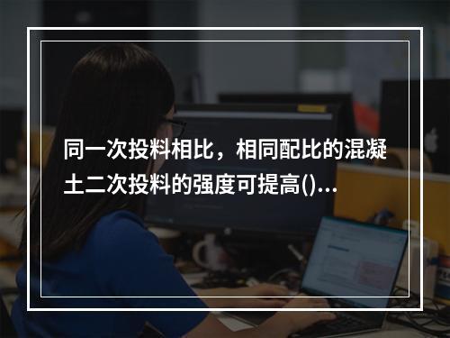 同一次投料相比，相同配比的混凝土二次投料的强度可提高()。