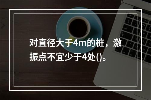 对直径大于4m的桩，激振点不宜少于4处()。