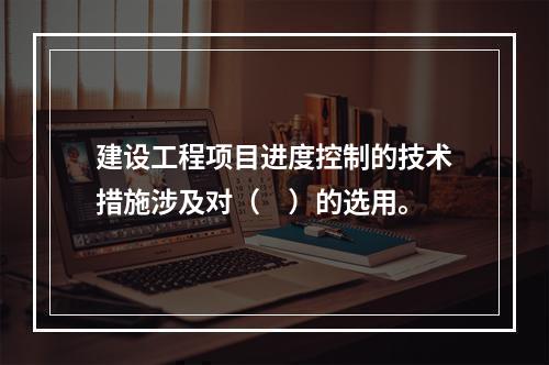 建设工程项目进度控制的技术措施涉及对（　）的选用。