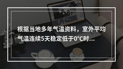 根据当地多年气温资料，室外平均气温连续5天稳定低于0℃时，混