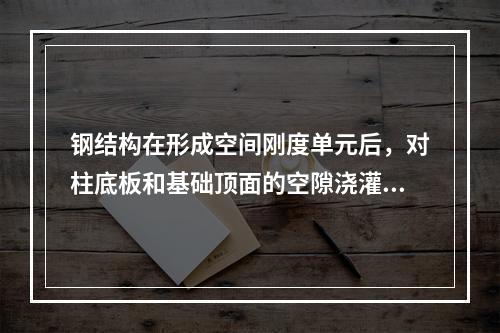 钢结构在形成空间刚度单元后，对柱底板和基础顶面的空隙浇灌可暂