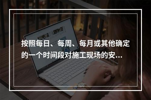 按照每日、每周、每月或其他确定的一个时间段对施工现场的安全生