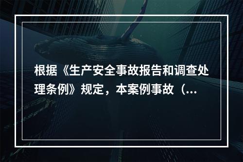 根据《生产安全事故报告和调查处理条例》规定，本案例事故（4人