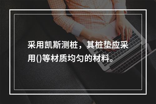 采用凯斯测桩，其桩垫应采用()等材质均匀的材料。