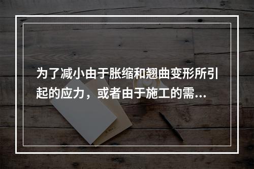 为了减小由于胀缩和翘曲变形所引起的应力，或者由于施工的需要，