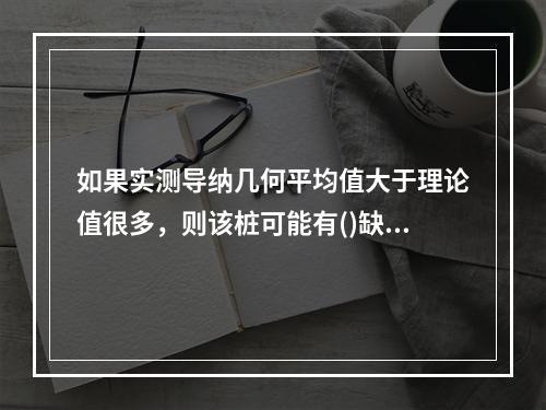 如果实测导纳几何平均值大于理论值很多，则该桩可能有()缺陷。