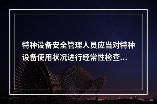 特种设备安全管理人员应当对特种设备使用状况进行经常性检查，发