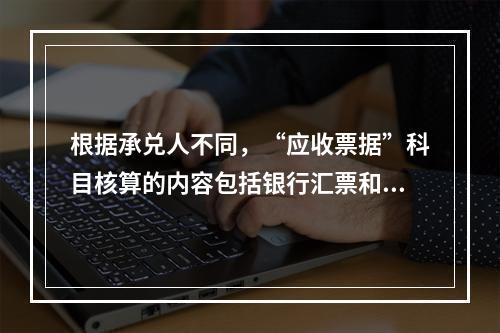 根据承兑人不同，“应收票据”科目核算的内容包括银行汇票和商业