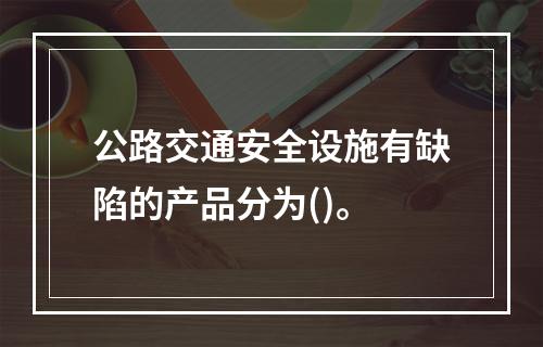 公路交通安全设施有缺陷的产品分为()。