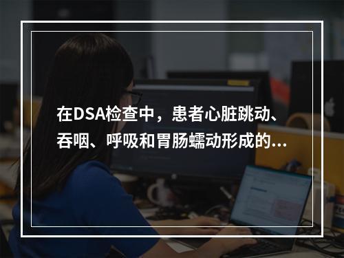 在DSA检查中，患者心脏跳动、吞咽、呼吸和胃肠蠕动形成的伪影