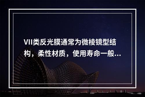 VII类反光膜通常为微棱镜型结构，柔性材质，使用寿命一般为1