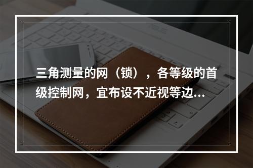 三角测量的网（锁），各等级的首级控制网，宜布设不近视等边三角