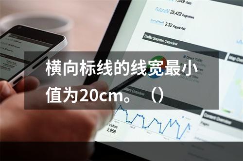 横向标线的线宽最小值为20cm。（）