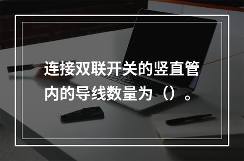 连接双联开关的竖直管内的导线数量为（）。