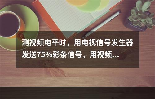 测视频电平时，用电视信号发生器发送75%彩条信号，用视频测试