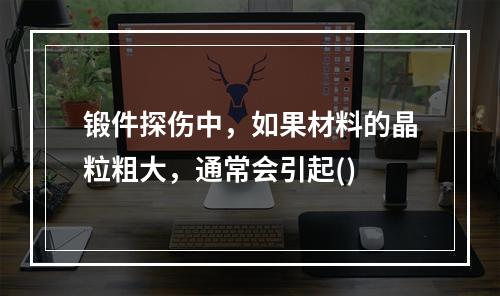 锻件探伤中，如果材料的晶粒粗大，通常会引起()