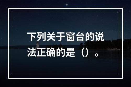 下列关于窗台的说法正确的是（）。