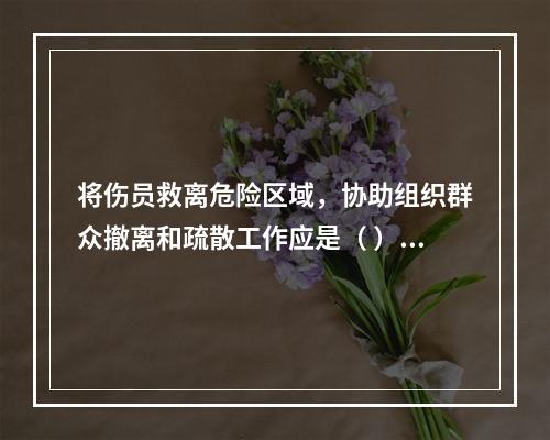 将伤员救离危险区域，协助组织群众撤离和疏散工作应是（ ）开展