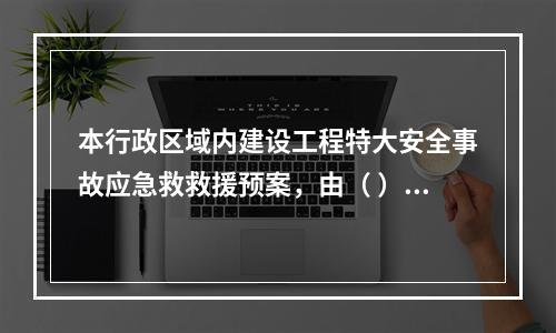 本行政区域内建设工程特大安全事故应急救救援预案，由（ ）地方