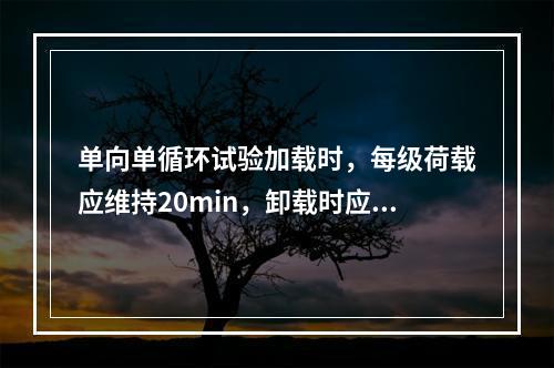 单向单循环试验加载时，每级荷载应维持20min，卸载时应维持