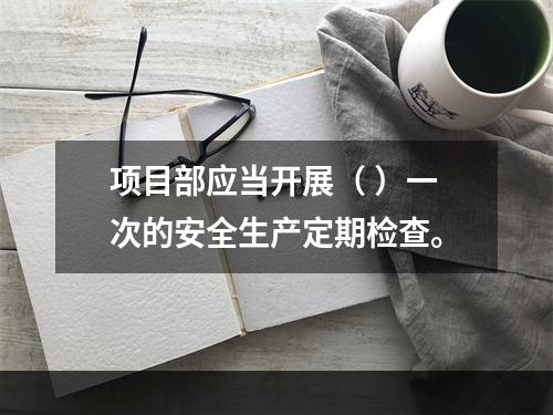 项目部应当开展（ ）一次的安全生产定期检查。