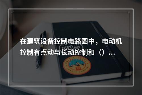 在建筑设备控制电路图中，电动机控制有点动与长动控制和（）控制